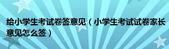 给小学生考试卷签意见（小学生考试试卷家长意见怎么签）