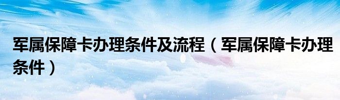 军属保障卡办理条件及流程（军属保障卡办理条件）