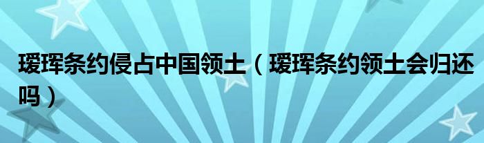 瑷珲条约侵占中国领土（瑷珲条约领土会归还吗）