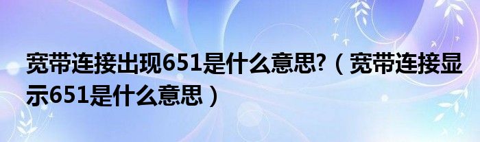 宽带连接出现651是什么意思?（宽带连接显示651是什么意思）