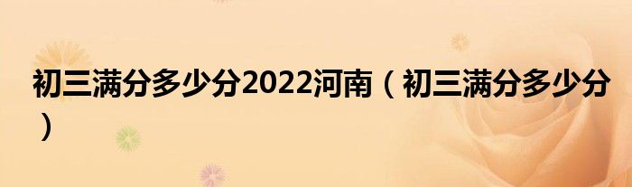 初三满分多少分2022河南（初三满分多少分）