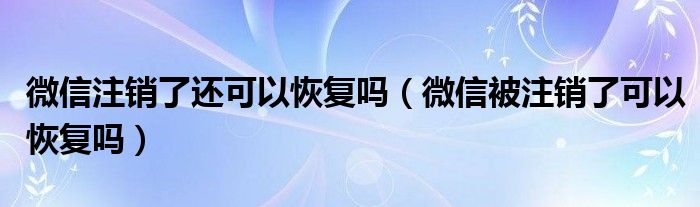 微信注销了还可以恢复吗（微信被注销了可以恢复吗）