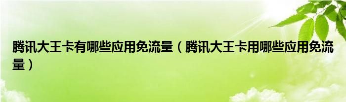 腾讯大王卡有哪些应用免流量（腾讯大王卡用哪些应用免流量）