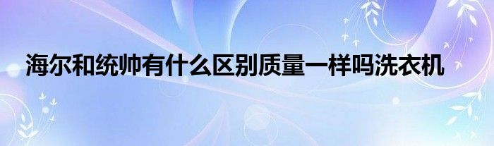 海尔和统帅有什么区别质量一样吗洗衣机