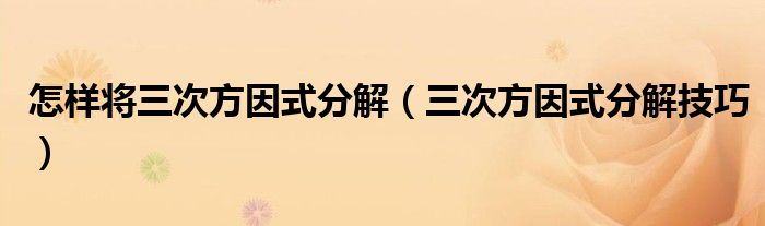 怎样将三次方因式分解（三次方因式分解技巧）