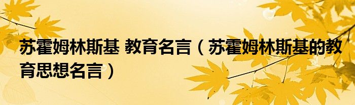 苏霍姆林斯基 教育名言（苏霍姆林斯基的教育思想名言）