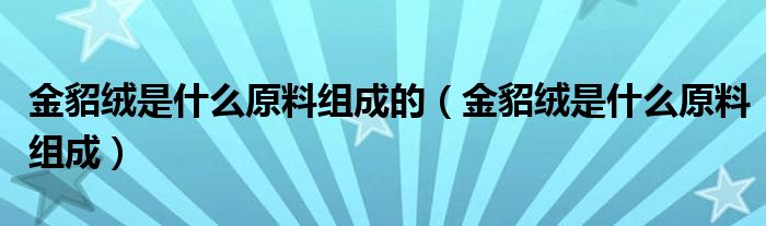 金貂绒是什么原料组成的（金貂绒是什么原料组成）