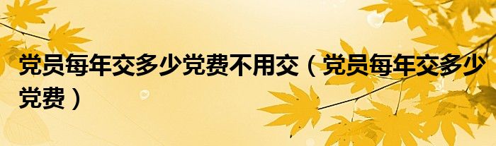 党员每年交多少党费不用交（党员每年交多少党费）