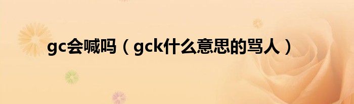 gc会喊吗（gck什么意思的骂人）