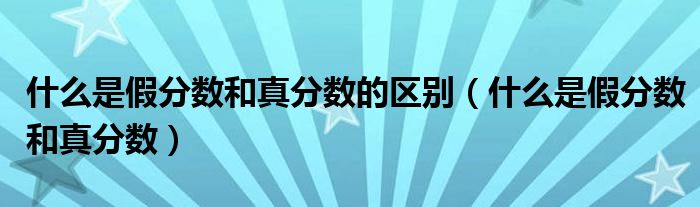 什么是假分数和真分数的区别（什么是假分数和真分数）