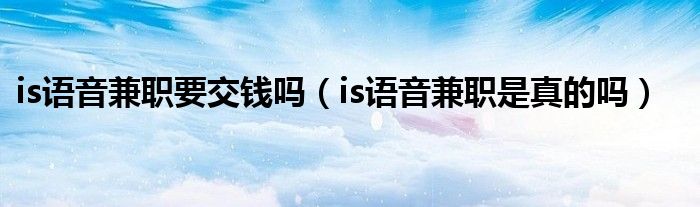 is语音兼职要交钱吗（is语音兼职是真的吗）