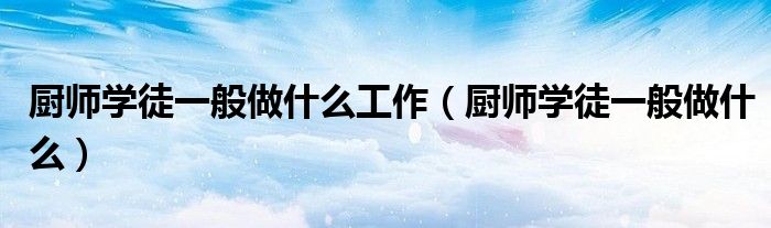 厨师学徒一般做什么工作（厨师学徒一般做什么）