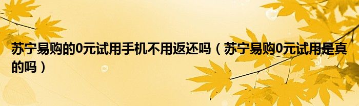 苏宁易购的0元试用手机不用返还吗（苏宁易购0元试用是真的吗）