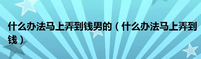 什么办法马上弄到钱男的（什么办法马上弄到钱）