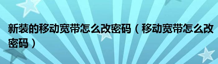 新装的移动宽带怎么改密码（移动宽带怎么改密码）