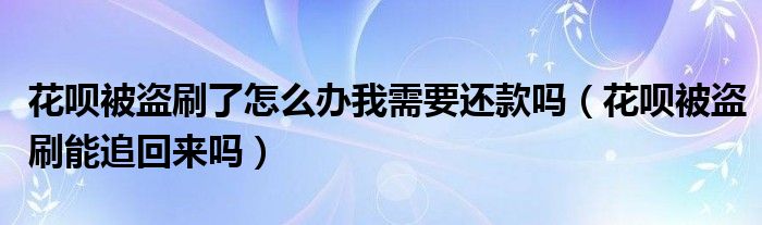 花呗被盗刷了怎么办我需要还款吗（花呗被盗刷能追回来吗）