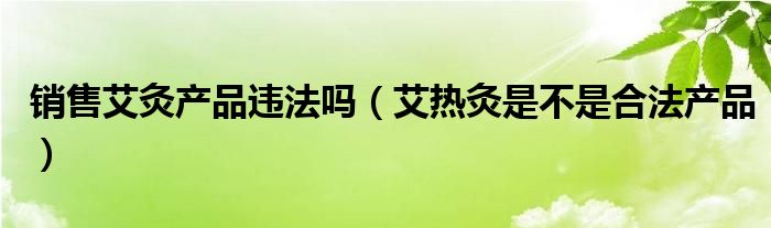 销售艾灸产品违法吗（艾热灸是不是合法产品）