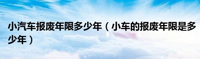 小汽车报废年限多少年（小车的报废年限是多少年）