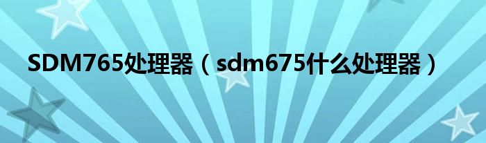 SDM765处理器（sdm675什么处理器）