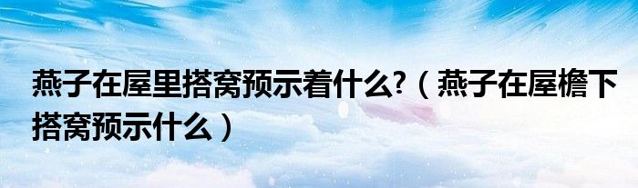 燕子在屋里搭窝预示着什么?（燕子在屋檐下搭窝预示什么）