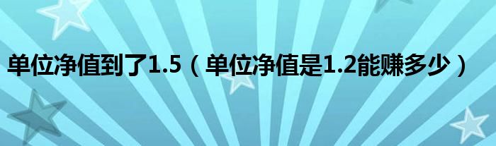 单位净值到了1.5（单位净值是1.2能赚多少）