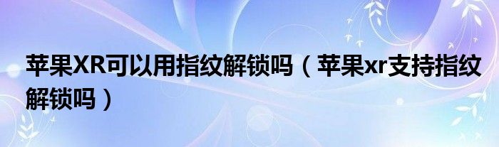 苹果XR可以用指纹解锁吗（苹果xr支持指纹解锁吗）