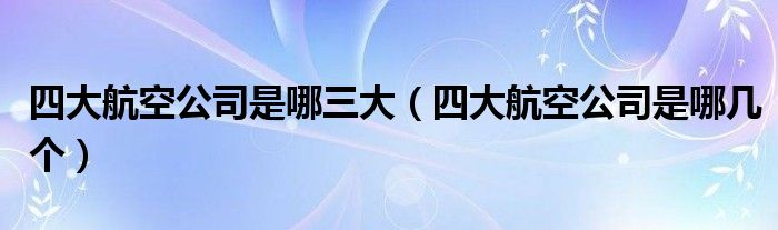 四大航空公司是哪三大（四大航空公司是哪几个）