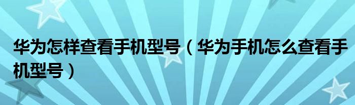 华为怎样查看手机型号（华为手机怎么查看手机型号）