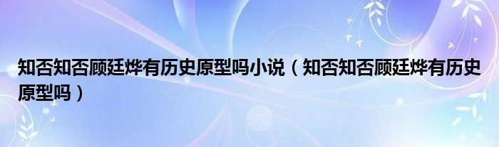 知否知否顾廷烨有历史原型吗小说（知否知否顾廷烨有历史原型吗）