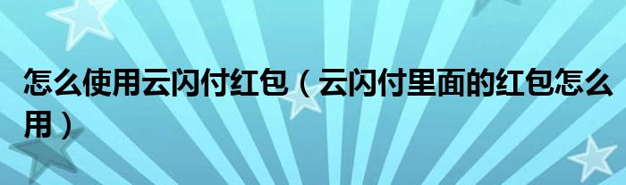 怎么使用云闪付红包（云闪付里面的红包怎么用）