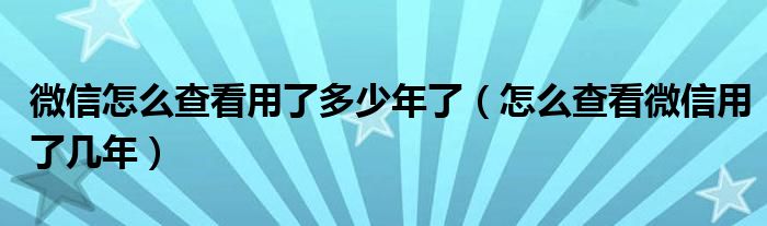 微信怎么查看用了多少年了（怎么查看微信用了几年）