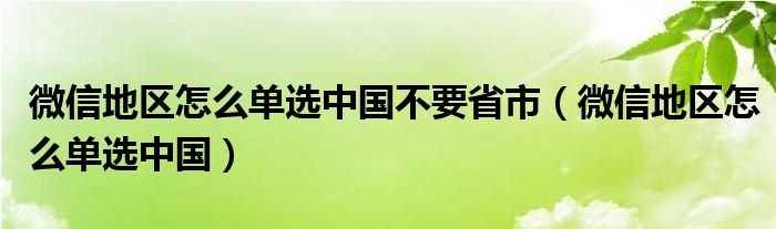 微信地区怎么单选中国不要省市（微信地区怎么单选中国）