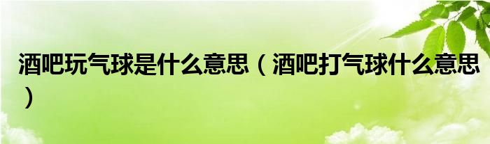 酒吧玩气球是什么意思（酒吧打气球什么意思）