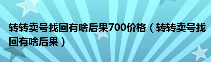 转转卖号找回有啥后果700价格（转转卖号找回有啥后果）