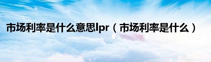 市场利率是什么意思lpr（市场利率是什么）