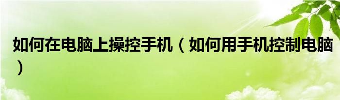 如何在电脑上操控手机（如何用手机控制电脑）