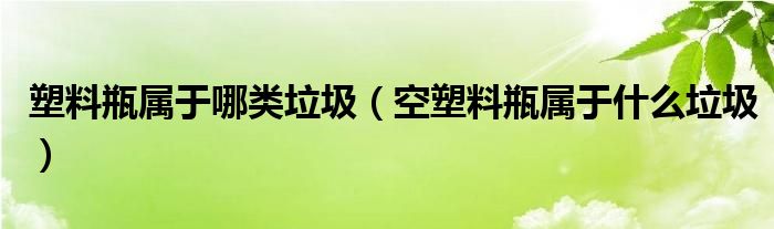 塑料瓶属于哪类垃圾（空塑料瓶属于什么垃圾）