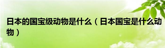 日本的国宝级动物是什么（日本国宝是什么动物）