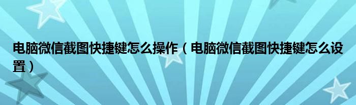 电脑微信截图快捷键怎么操作（电脑微信截图快捷键怎么设置）