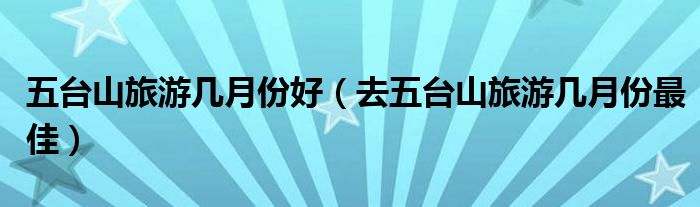 五台山旅游几月份好（去五台山旅游几月份最佳）