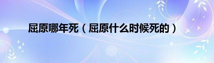 屈原哪年死（屈原什么时候死的）