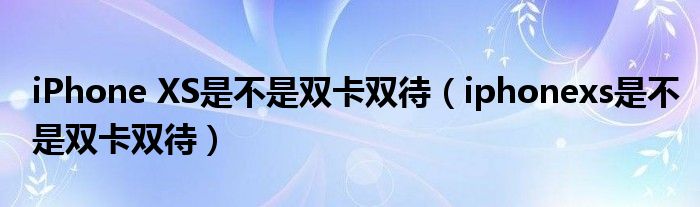 iPhone XS是不是双卡双待（iphonexs是不是双卡双待）