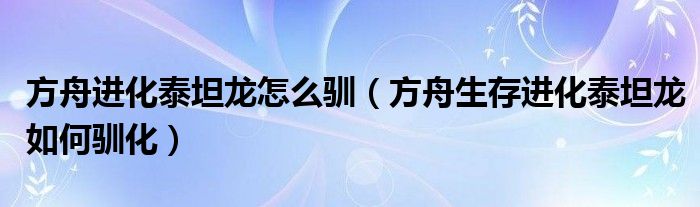 方舟进化泰坦龙怎么驯（方舟生存进化泰坦龙如何驯化）