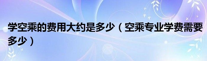 学空乘的费用大约是多少（空乘专业学费需要多少）