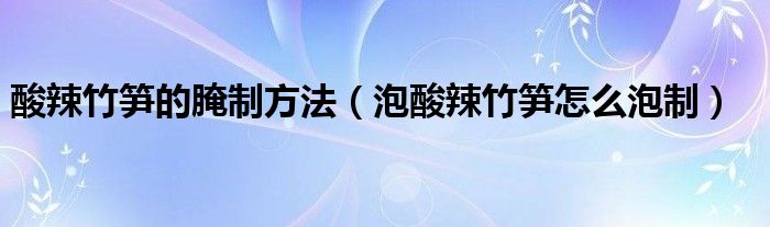 酸辣竹笋的腌制方法（泡酸辣竹笋怎么泡制）