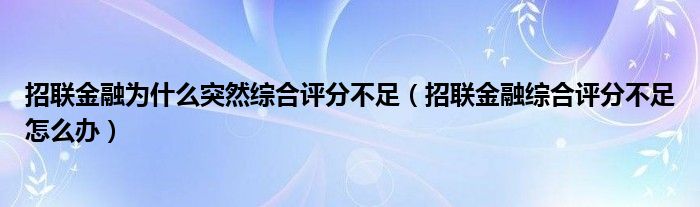 招联金融为什么突然综合评分不足（招联金融综合评分不足怎么办）