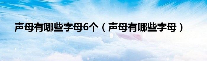 声母有哪些字母6个（声母有哪些字母）