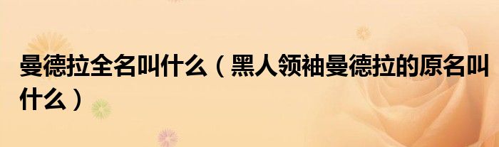 曼德拉全名叫什么（黑人领袖曼德拉的原名叫什么）