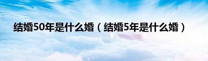 结婚50年是什么婚（结婚5年是什么婚）