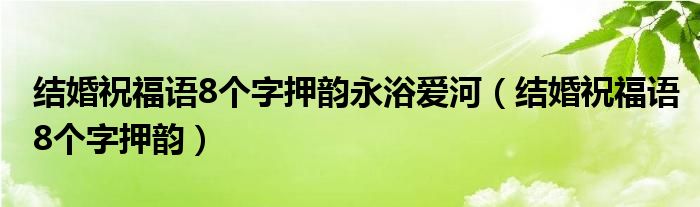 结婚祝福语8个字押韵永浴爱河（结婚祝福语8个字押韵）